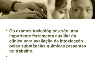 • Os exames toxicológicos são uma
importante ferramenta auxiliar da
clínica para avaliação da intoxicação
pelas substâncias químicas presentes
no trabalho.
•
 