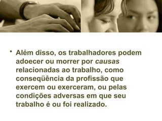• Além disso, os trabalhadores podem
adoecer ou morrer por causas
relacionadas ao trabalho, como
conseqüência da profissão que
exercem ou exerceram, ou pelas
condições adversas em que seu
trabalho é ou foi realizado.
 