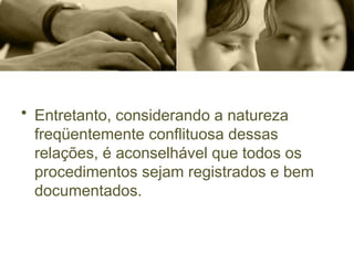 • Entretanto, considerando a natureza
freqüentemente conflituosa dessas
relações, é aconselhável que todos os
procedimentos sejam registrados e bem
documentados.
 