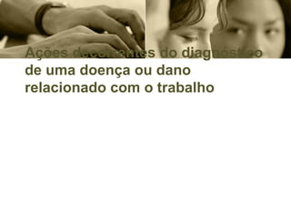 Ações decorrentes do diagnóstico
de uma doença ou dano
relacionado com o trabalho
 