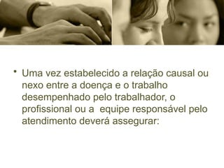 • Uma vez estabelecido a relação causal ou
nexo entre a doença e o trabalho
desempenhado pelo trabalhador, o
profissional ou a equipe responsável pelo
atendimento deverá assegurar:
 