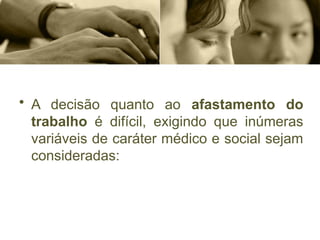 • A decisão quanto ao afastamento do
trabalho é difícil, exigindo que inúmeras
variáveis de caráter médico e social sejam
consideradas:
 