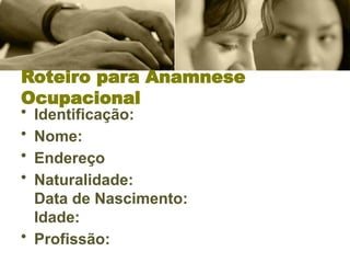 Roteiro para Anamnese
Ocupacional
• Identificação:
• Nome:
• Endereço
• Naturalidade:
Data de Nascimento:
Idade:
• Profissão:
 