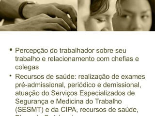 · Percepção do trabalhador sobre seu
trabalho e relacionamento com chefias e
colegas
• Recursos de saúde: realização de exames
pré-admissional, periódico e demissional,
atuação do Serviços Especializados de
Segurança e Medicina do Trabalho
(SESMT) e da CIPA, recursos de saúde,
 