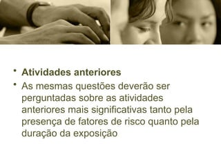 • Atividades anteriores
• As mesmas questões deverão ser
perguntadas sobre as atividades
anteriores mais significativas tanto pela
presença de fatores de risco quanto pela
duração da exposição
 
