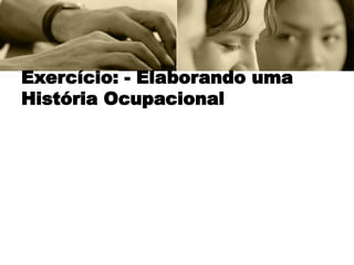 Exercício: - Elaborando uma
História Ocupacional
 