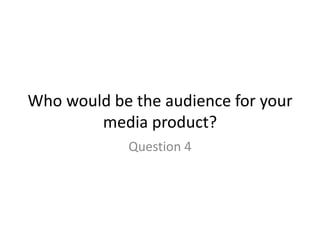 Who would be the audience for your
media product?
Question 4
 