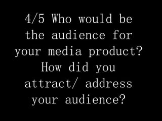 4/5 Who would be
the audience for
your media product?
How did you
attract/ address
your audience?

 