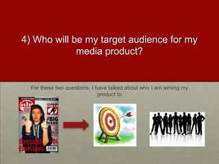 4) Who will be my target audience for my
media product?
For these two questions, I have talked about who I am aiming my
product to
 