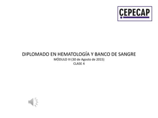 DIPLOMADO EN HEMATOLOGÍA Y BANCO DE SANGRE
MÓDULO III (30 de Agosto de 2015)
CLASE 4
 