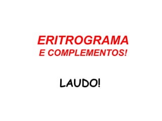 ERITROGRAMA
E COMPLEMENTOS!
LAUDO!
 