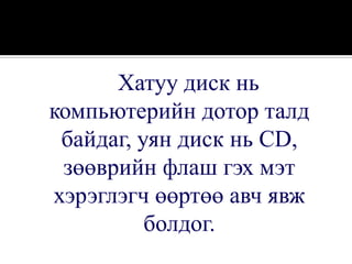 Хатуу диск нь
компьютерийн дотор талд
 байдаг, уян диск нь CD,
 зөөврийн флаш гэх мэт
хэрэглэгч өөртөө авч явж
          болдог.
 