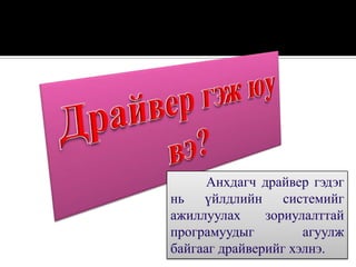 Анхдагч драйвер гэдэг
нь үйлдлийн системийг
ажиллуулах     зориулалттай
програмуудыг         агуулж
байгааг драйверийг хэлнэ.
 
