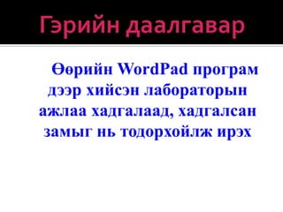 Өөрийн WordPad програм
  дээр хийсэн лабораторын
ажлаа хадгалаад, хадгалсан
 замыг нь тодорхойлж ирэх
 