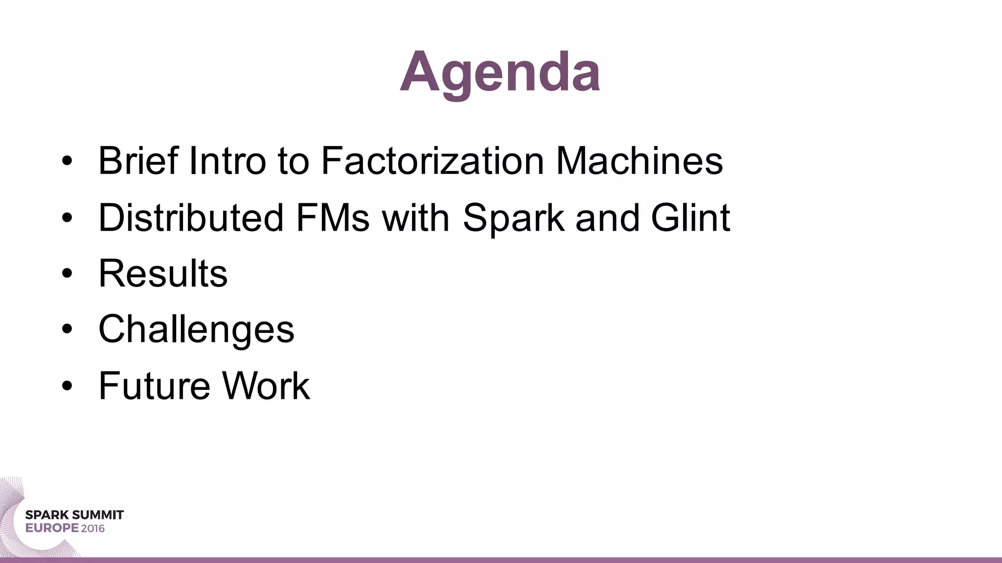 Agenda
• Brief Intro to Factorization Machines
• Distributed FMs with Spark and Glint
• Results
• Challenges
• Future Work
 