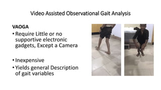 Video Assisted Observational Gait Analysis
VAOGA
• Require Little or no
supportive electronic
gadgets, Except a Camera
• Inexpensive
• Yields general Description
of gait variables
 