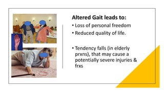 Altered Gait leads to:
• Loss of personal freedom
• Reduced quality of life.
• Tendency falls (in elderly
prxns), that may cause a
potentially severe injuries &
frxs
 