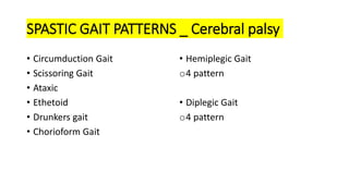 SPASTIC GAIT PATTERNS _ Cerebral palsy
• Circumduction Gait
• Scissoring Gait
• Ataxic
• Ethetoid
• Drunkers gait
• Chorioform Gait
• Hemiplegic Gait
o4 pattern
• Diplegic Gait
o4 pattern
 