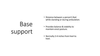 Base
support
• Distance between a person’s feet
while standing or during ambulation.
• Provides balance & stability to
maintain erect posture.
• Normally 2-4 inches from heel to
heel.
 