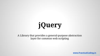 jQuery
A Library that provides a general-purpose abstraction
layer for common web scripting
www.PracticalCoding.in
 