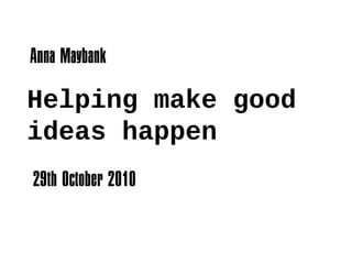 Helping make good
ideas happen
Anna Maybank
29th October 2010
 