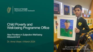 Child Poverty and
Well-being Programme Office
New Frontiers in Subjective Well-being
Measurement
Dr. Anna Visser, 4 March 2024
St Laurence O’Toole’s CBS,
Self-Portraits with Susie Fortune
 