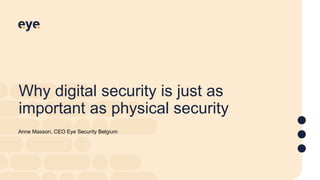 Why digital security is just as
important as physical security
Anne Masson, CEO Eye Security Belgium
 