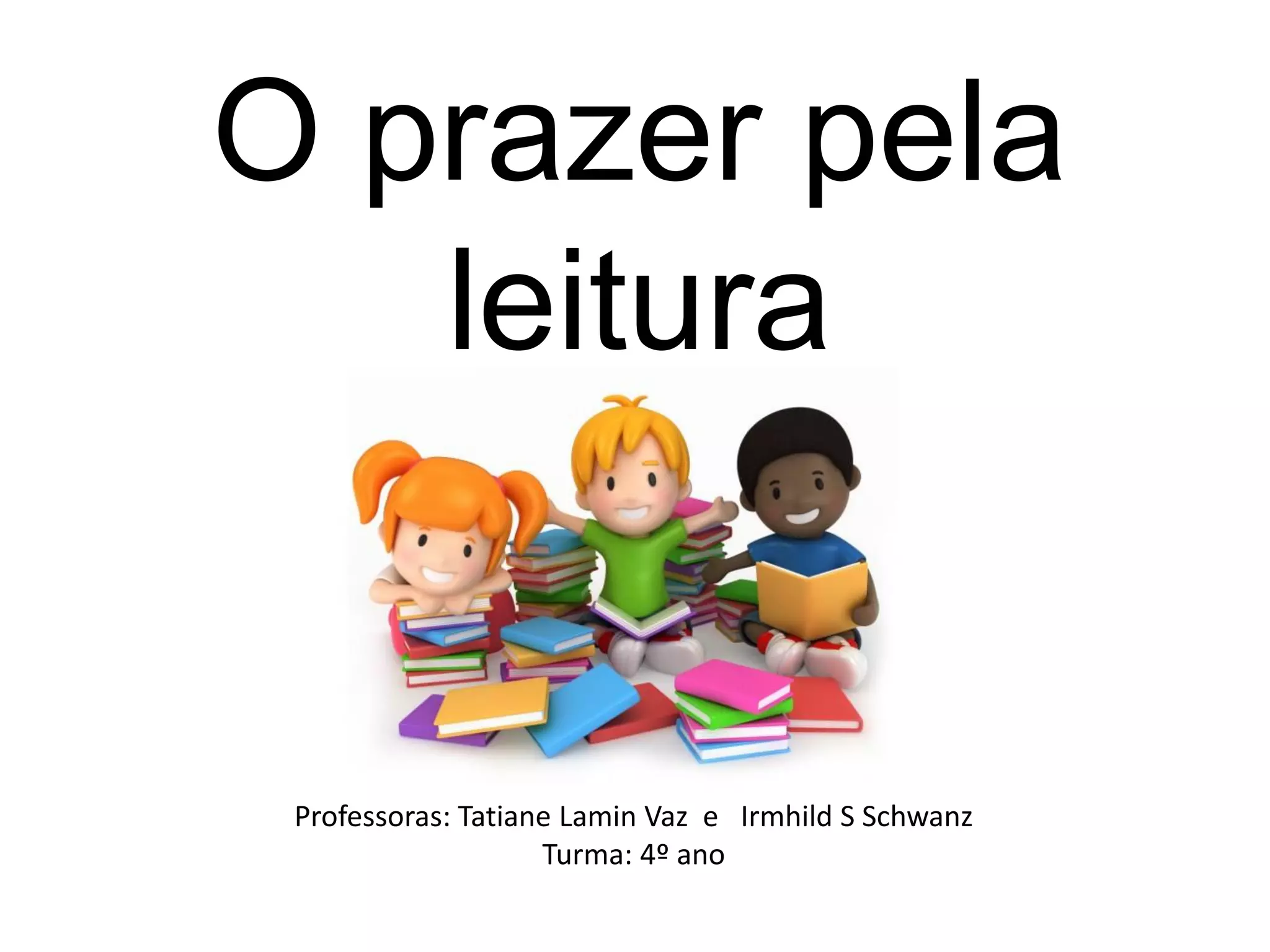 O prazer pela
leitura
Professoras: Tatiane Lamin Vaz e Irmhild S Schwanz
Turma: 4º ano