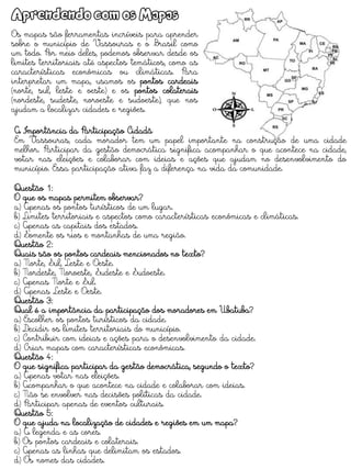 Aprendendo com os Mapas
Os mapas são ferramentas incríveis para aprender
sobre o município de Vassouras e o Brasil como
um todo. Por meio deles, podemos observar desde os
limites territoriais até aspectos temáticos, como as
características econômicas ou climáticas. Para
interpretar um mapa, usamos os pontos cardeais
(norte, sul, leste e oeste) e os pontos colaterais
(nordeste, sudeste, noroeste e sudoeste), que nos
ajudam a localizar cidades e regiões.
A Importância da Participação Cidadã
Em Vassouras, cada morador tem um papel importante na construção de uma cidade
melhor. Participar da gestão democrática significa acompanhar o que acontece na cidade,
votar nas eleições e colaborar com ideias e ações que ajudam no desenvolvimento do
município. Essa participação ativa faz a diferença na vida da comunidade.
Questão 1:
O que os mapas permitem observar?
a) Apenas os pontos turísticos de um lugar.
b) Limites territoriais e aspectos como características econômicas e climáticas.
c) Apenas as capitais dos estados.
d) Somente os rios e montanhas de uma região.
Questão 2:
Quais são os pontos cardeais mencionados no texto?
a) Norte, Sul, Leste e Oeste.
b) Nordeste, Noroeste, Sudeste e Sudoeste.
c) Apenas Norte e Sul.
d) Apenas Leste e Oeste.
Questão 3:
Qual é a importância da participação dos moradores em Ubatuba?
a) Escolher os pontos turísticos da cidade.
b) Decidir os limites territoriais do município.
c) Contribuir com ideias e ações para o desenvolvimento da cidade.
d) Criar mapas com características econômicas.
Questão 4:
O que significa participar da gestão democrática, segundo o texto?
a) Apenas votar nas eleições.
b) Acompanhar o que acontece na cidade e colaborar com ideias.
c) Não se envolver nas decisões políticas da cidade.
d) Participar apenas de eventos culturais.
Questão 5:
O que ajuda na localização de cidades e regiões em um mapa?
a) A legenda e as cores.
b) Os pontos cardeais e colaterais.
c) Apenas as linhas que delimitam os estados.
d) Os nomes das cidades.
 