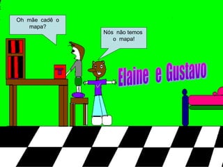 Oh mãe cadê o
mapa?
Nós não temos
o mapa!
 