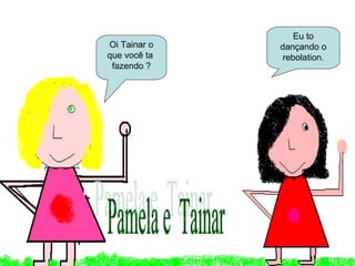 Oi Tainar o
que você ta
fazendo ?
Eu to
dançando o
rebolation.
 
