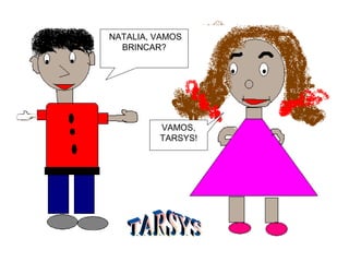 NATALIA, VAMOS
BRINCAR?
VAMOS,
TARSYS!
 