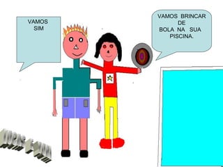 VAMOS
SIM
VAMOS BRINCAR
DE
BOLA NA SUA
PISCINA.
 