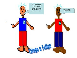 OI FELIPE
VAMOS
BRINCAR?
VAMOS.
 