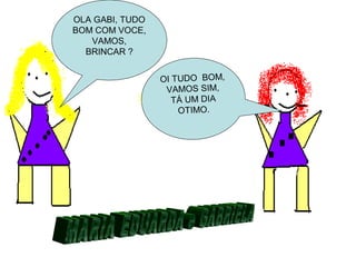 OLA GABI, TUDO
BOM COM VOCE,
VAMOS,
BRINCAR ?
OI TUDO BOM,
VAMOS SIM,
TÁ UM DIA
OTIMO.
 
