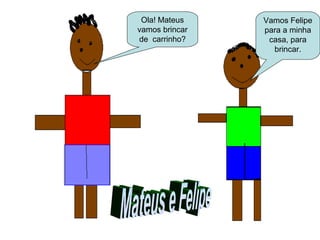 Vamos Felipe
para a minha
casa, para
brincar.
Ola! Mateus
vamos brincar
de carrinho?
 