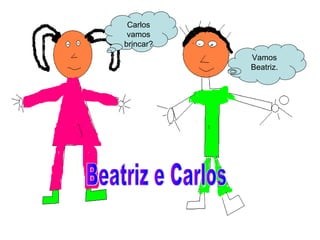 Carlos
vamos
brincar?
Vamos
Beatriz.
 