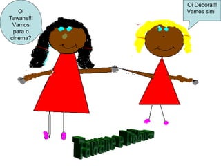 Oi
Tawane!!!
Vamos
para o
cinema?
Oi Débora!!!
Vamos sim!
 