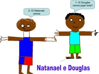 2- Oi Natanael,
vamos
1- Oi Douglas
vamos jogar bola?
 