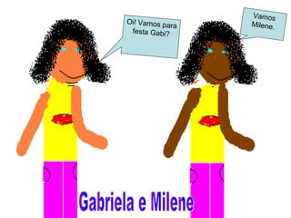 Oi! Vamos para
festa Gabi?
Vamos
Milene.
 