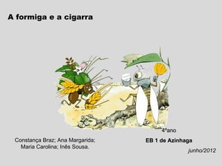 A formiga e a cigarra




                                       4ºano
 Constança Braz; Ana Margarida;   EB 1 de Azinhaga
   Maria Carolina; Inês Sousa.
                                                junho/2012
 