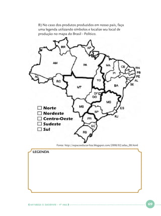 B) No caso dos produtos produzidos em nosso país, faça 			
uma legenda utilizando símbolos e localize seu local de 			
produção no mapa do Brasil - Político.

Fonte: http://espacoeducar-liza.blogspot.com/2008/02/atlas_08.html

Legenda

  NATUREZA E SOCIEDADE • 4 O ANO    

 

69

 

 