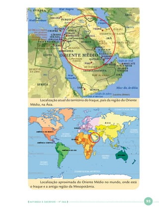 Imagens Divulgação

	Localização atual do território do Iraque, país da região do Oriente
Médio, na Ásia.

	Localização aproximada do Oriente Médio no mundo, onde está
o Iraque e a antiga região da Mesopotâmia.

  NATUREZA E SOCIEDADE • 4 O ANO    

 

95

 

 