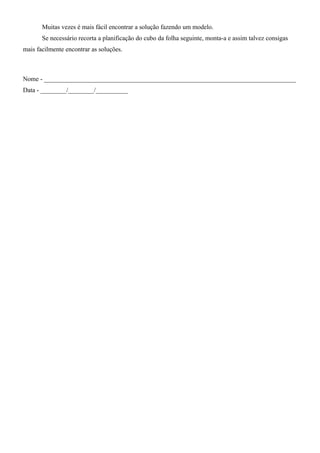 Muitas vezes é mais fácil encontrar a solução fazendo um modelo.
Se necessário recorta a planificação do cubo da folha seguinte, monta-a e assim talvez consigas
mais facilmente encontrar as soluções.
Nome - ______________________________________________________________________________
Data - ________/________/__________
 