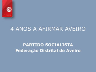 4 ANOS A AFIRMAR AVEIRO 
PARTIDO SOCIALISTA 
Federação Distrital de Aveiro 
 