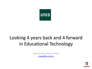 Looking 4 years back and 4 forward
in Educational Technology
Miguel Rodríguez Artacho (UNED)
miguel@lsi.uned.es
 