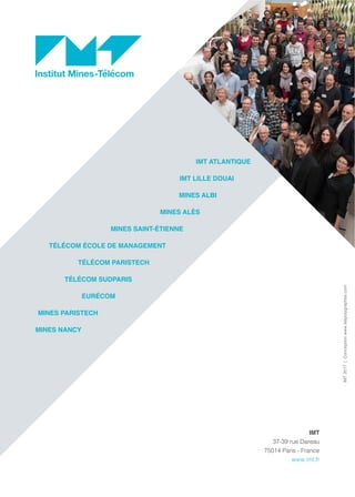 IMT
37-39 rue Dareau
75014 Paris - France
www.imt.fr
IMT ATLANTIQUE
IMT LILLE DOUAI
MINES ALBI
MINES ALÈS
MINES SAINT-ÉTIENNE
TÉLÉCOM ÉCOLE DE MANAGEMENT
TÉLÉCOM PARISTECH
TÉLÉCOM SUDPARIS
EURÉCOM
MINES PARISTECH
MINES NANCY
IMT2017|Conceptionwww.lespolygraphes.com
 