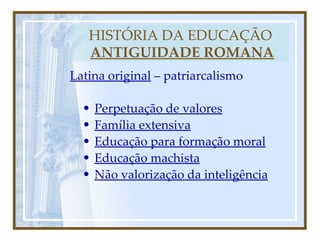 HISTÓRIA DA EDUCAÇÃO   ANTIGUIDADE ROMANA Perpetuação de valores Família extensiva Educação para formação moral Educação machista Não valorização da inteligência Latina original  – patriarcalismo 