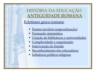 HISTÓRIA DA EDUCAÇÃO   ANTIGUIDADE ROMANA Ecletismo greco-romano Ensino terciário (especialização) Formação sistemática Criação de bibliotecas e universidades Complexidade e organização Intervenção do Estado Reconhecimento dos educadores Influência político-religiosa 
