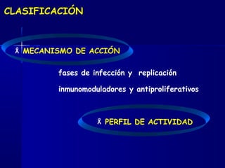 CLASIFICACIÓN
 MECANISMO DE ACCIÓN
fases de infección y replicación
inmunomoduladores y antiproliferativos
 PERFIL DE ACTIVIDAD
 